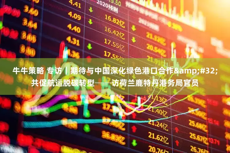 牛牛策略 专访｜期待与中国深化绿色港口合作 共促航运脱碳转型──访荷兰鹿特丹港务局官员