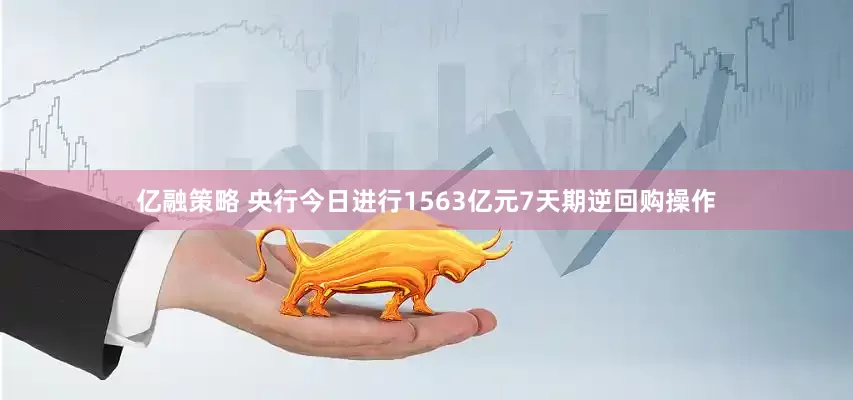 亿融策略 央行今日进行1563亿元7天期逆回购操作