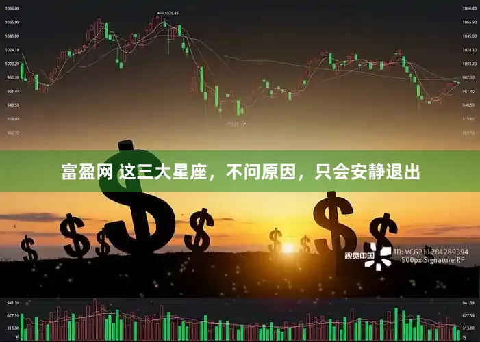 富盈网 这三大星座，不问原因，只会安静退出