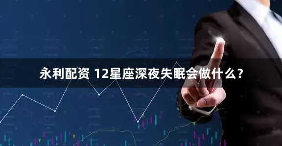 永利配资 12星座深夜失眠会做什么？