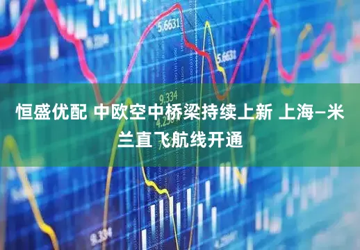 恒盛优配 中欧空中桥梁持续上新 上海—米兰直飞航线开通