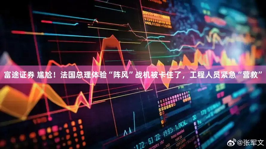 富途证券 尴尬！法国总理体验“阵风”战机被卡住了，工程人员紧急“营救”
