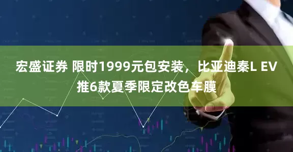 宏盛证券 限时1999元包安装，比亚迪秦L EV推6款夏季限定改色车膜