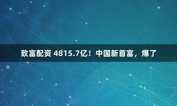 致富配资 4815.7亿！中国新首富，爆了
