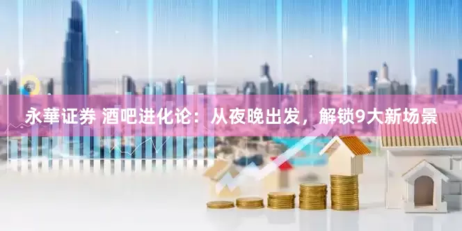 永華证券 酒吧进化论：从夜晚出发，解锁9大新场景