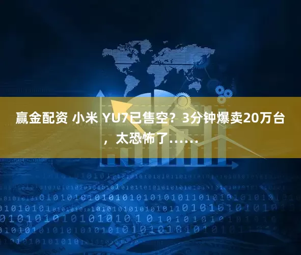 赢金配资 小米 YU7已售空？3分钟爆卖20万台，太恐怖了……