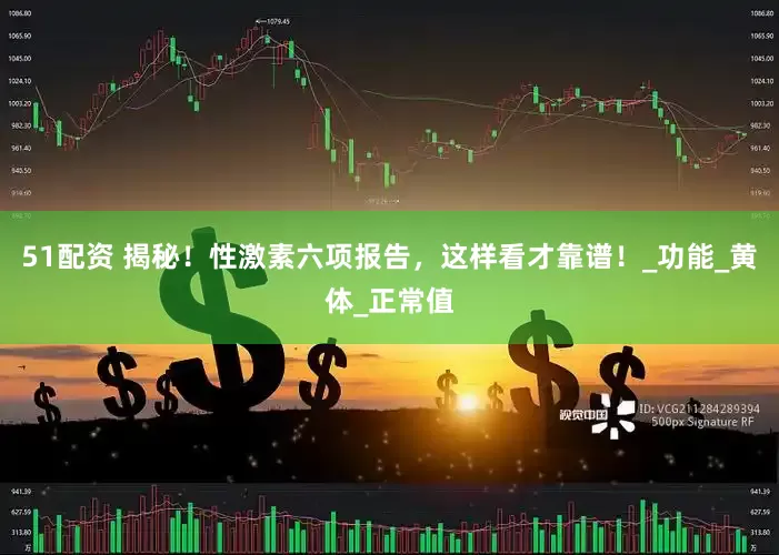 51配资 揭秘！性激素六项报告，这样看才靠谱！_功能_黄体_正常值