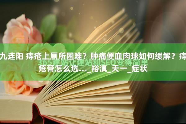 九连阳 痔疮上厕所困难？肿痛便血肉球如何缓解？痔疮膏怎么选..._裕滇_天一_症状