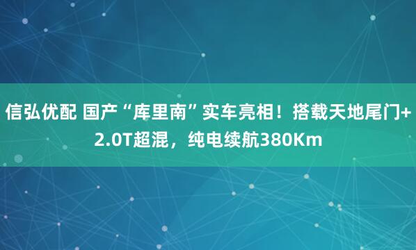 信弘优配 国产“库里南”实车亮相！搭载天地尾门+2.0T超混，纯电续航380Km