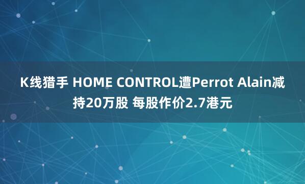 K线猎手 HOME CONTROL遭Perrot Alain减持20万股 每股作价2.7港元