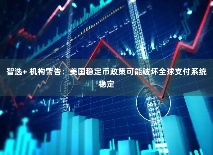智选+ 机构警告：美国稳定币政策可能破坏全球支付系统稳定