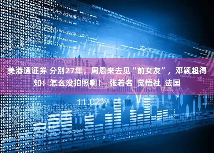 美港通证券 分别27年，周恩来去见“前女友”，邓颖超得知：怎么没拍照啊！_张若名_觉悟社_法国