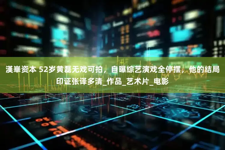 漢崋资本 52岁黄磊无戏可拍，自曝综艺演戏全停摆，他的结局印证张译多清_作品_艺术片_电影