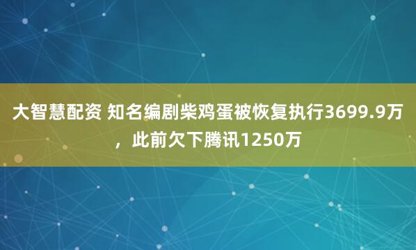 大智慧配资 知名编剧柴鸡蛋被恢复执行3699.9万，此前欠下腾讯1250万