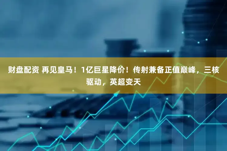 财盘配资 再见皇马！1亿巨星降价！传射兼备正值巅峰，三核驱动，英超变天