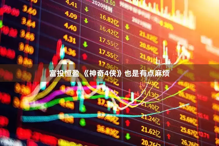 富投恒盈 《神奇4侠》也是有点麻烦