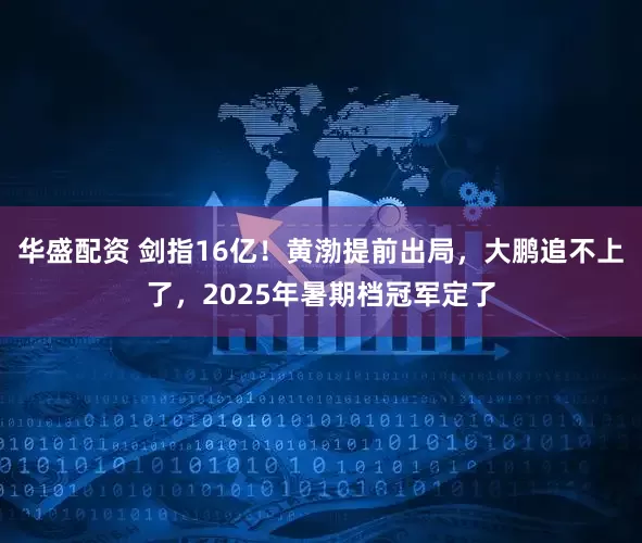 华盛配资 剑指16亿！黄渤提前出局，大鹏追不上了，2025年暑期档冠军定了