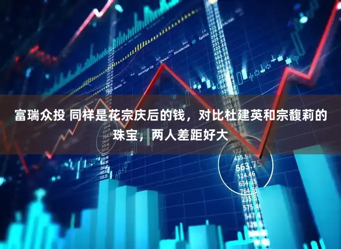 富瑞众投 同样是花宗庆后的钱，对比杜建英和宗馥莉的珠宝，两人差距好大