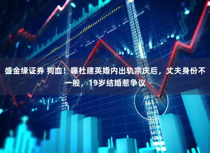 盛金缘证券 狗血！曝杜建英婚内出轨宗庆后，丈夫身份不一般，19岁结婚惹争议