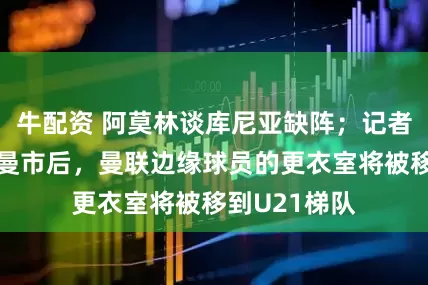牛配资 阿莫林谈库尼亚缺阵；记者：一线队回曼市后，曼联边缘球员的更衣室将被移到U21梯队