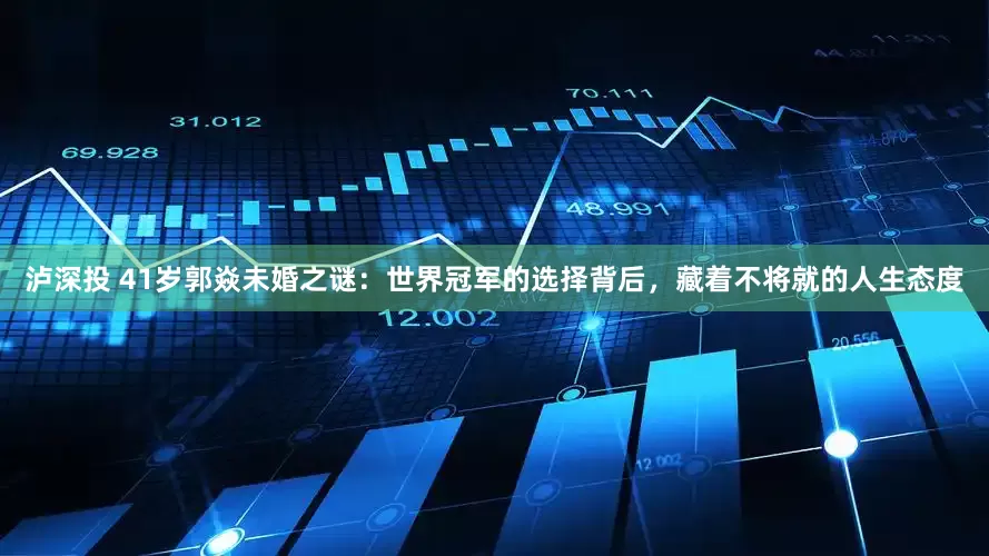 泸深投 41岁郭焱未婚之谜：世界冠军的选择背后，藏着不将就的人生态度