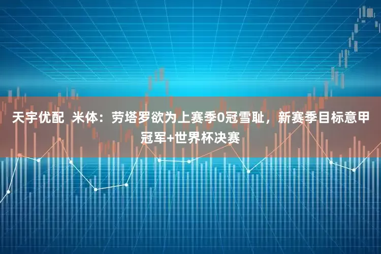天宇优配  米体：劳塔罗欲为上赛季0冠雪耻，新赛季目标意甲冠军+世界杯决赛