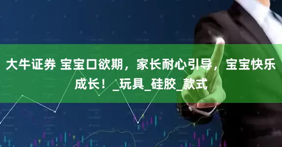 大牛证券 宝宝口欲期，家长耐心引导，宝宝快乐成长！_玩具_硅胶_款式