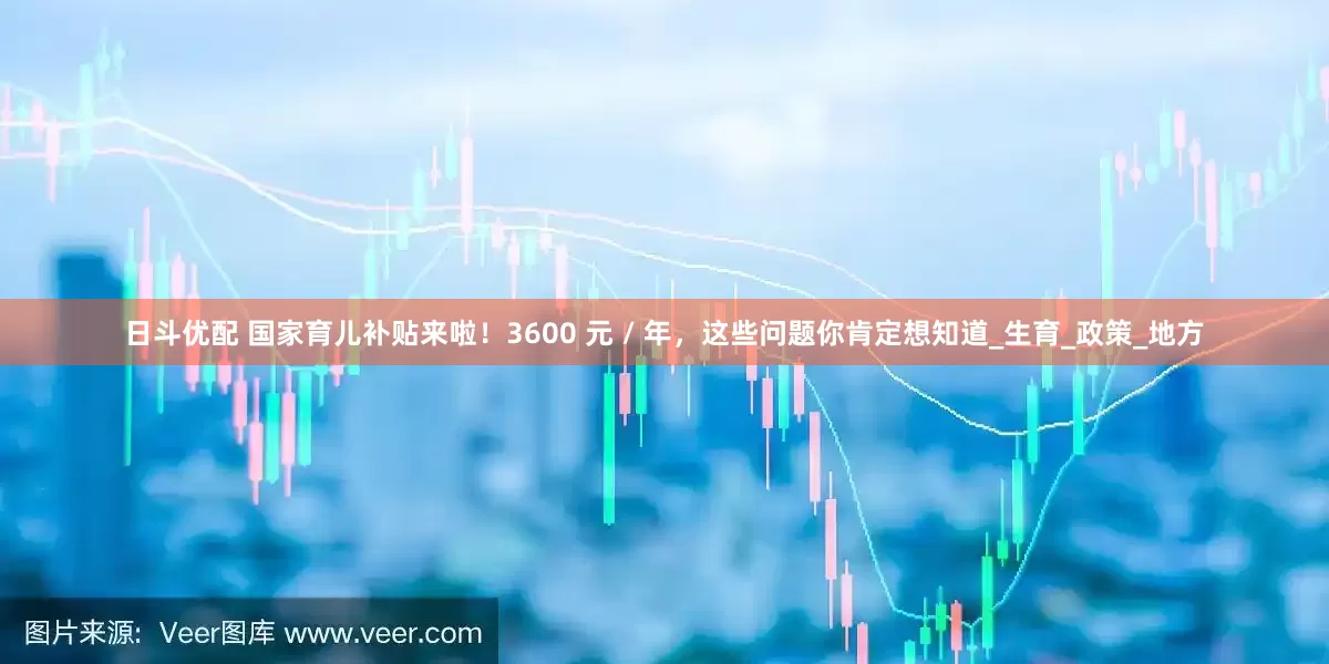 日斗优配 国家育儿补贴来啦！3600 元 / 年，这些问题你肯定想知道_生育_政策_地方