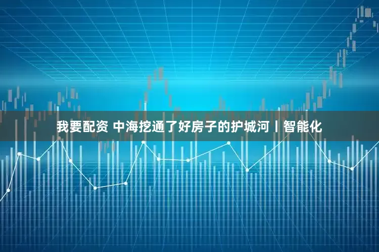 我要配资 中海挖通了好房子的护城河丨智能化