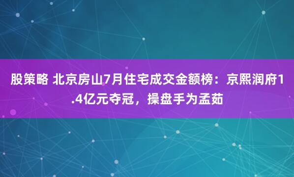 股策略 北京房山7月住宅成交金额榜：京熙润府1.4亿元夺冠，操盘手为孟茹