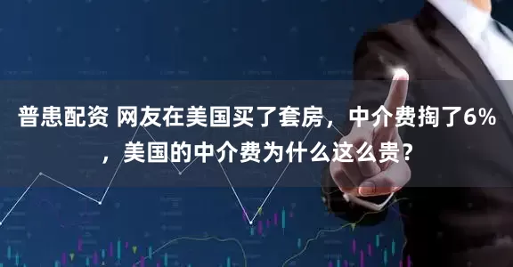 普患配资 网友在美国买了套房，中介费掏了6%，美国的中介费为什么这么贵？