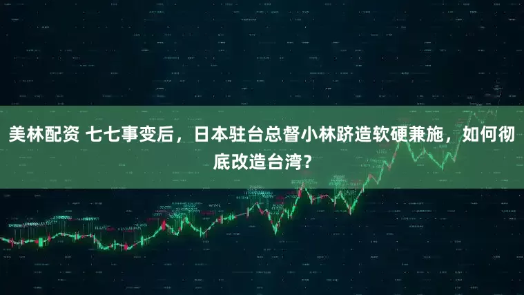 美林配资 七七事变后，日本驻台总督小林跻造软硬兼施，如何彻底改造台湾？
