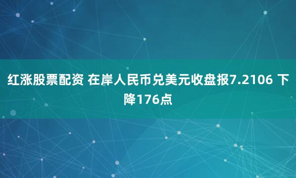 红涨股票配资 在岸人民币兑美元收盘报7.2106 下降176点
