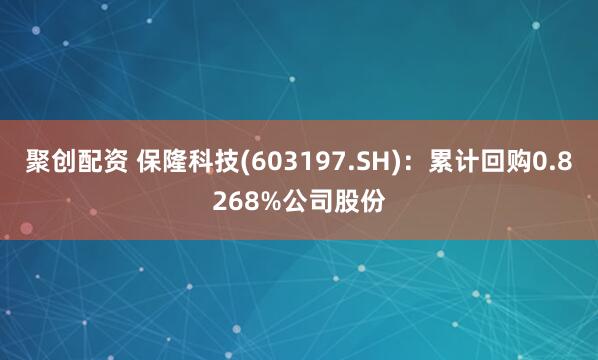 聚创配资 保隆科技(603197.SH)：累计回购0.8268%公司股份