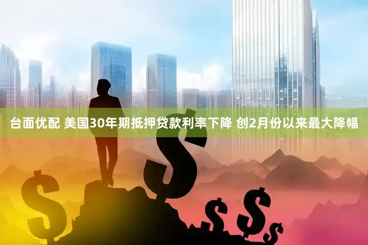 台面优配 美国30年期抵押贷款利率下降 创2月份以来最大降幅