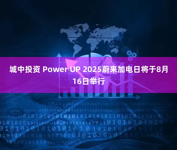 城中投资 Power UP 2025蔚来加电日将于8月16日举行