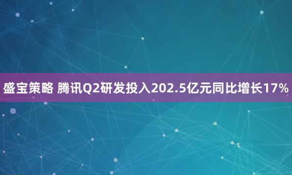 盛宝策略 腾讯Q2研发投入202.5亿元同比增长17%