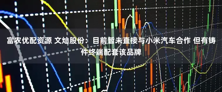 富农优配资源 文灿股份：目前暂未直接与小米汽车合作 但有铸件终端配套该品牌