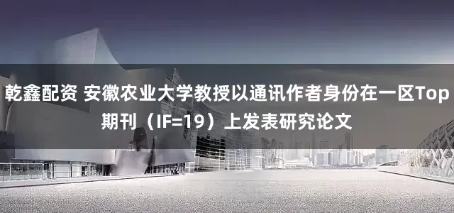 乾鑫配资 安徽农业大学教授以通讯作者身份在一区Top期刊（IF=19）上发表研究论文