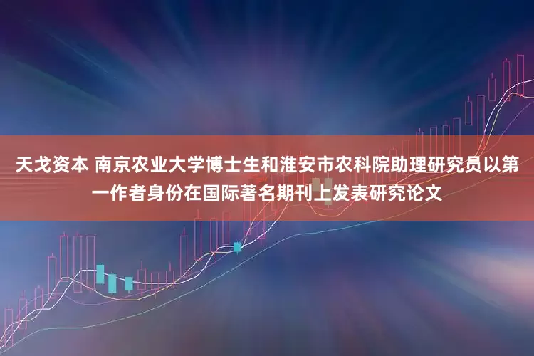 天戈资本 南京农业大学博士生和淮安市农科院助理研究员以第一作者身份在国际著名期刊上发表研究论文