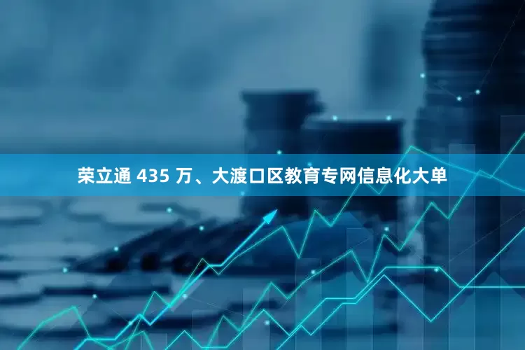 荣立通 435 万、大渡口区教育专网信息化大单