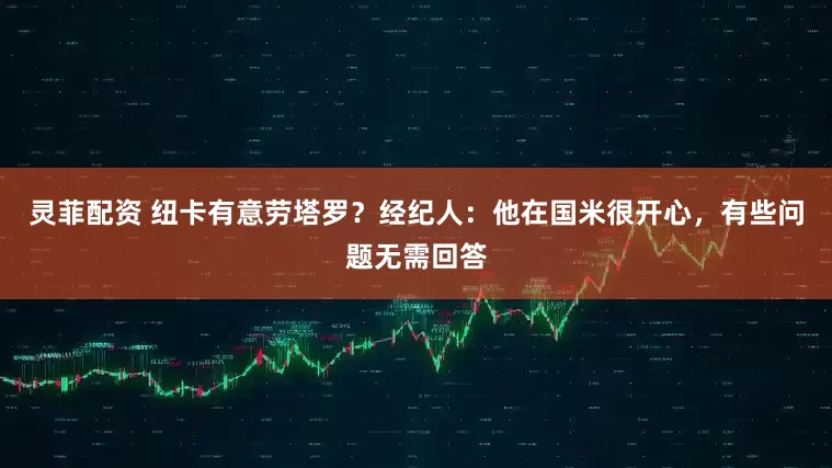 灵菲配资 纽卡有意劳塔罗？经纪人：他在国米很开心，有些问题无需回答