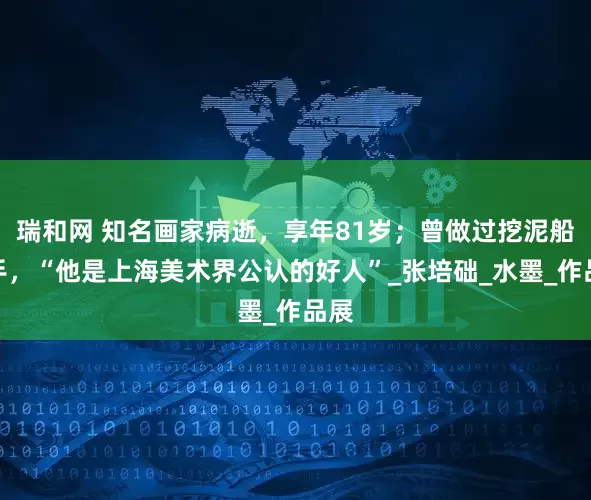 瑞和网 知名画家病逝，享年81岁；曾做过挖泥船水手，“他是上海美术界公认的好人”_张培础_水墨_作品展