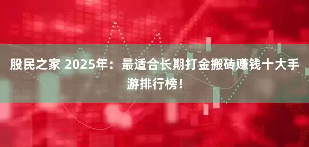 股民之家 2025年：最适合长期打金搬砖赚钱十大手游排行榜！