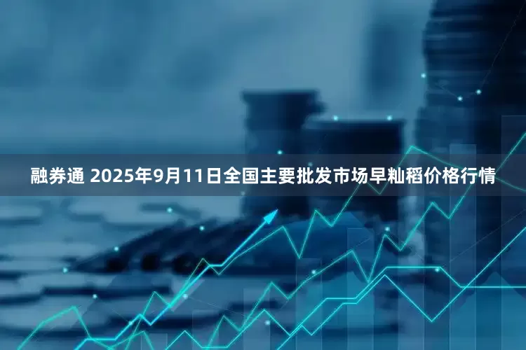 融券通 2025年9月11日全国主要批发市场早籼稻价格行情
