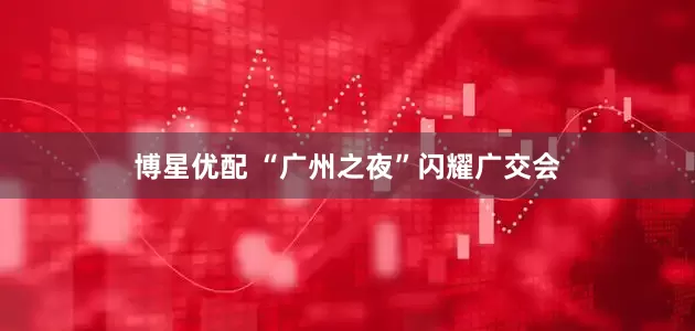 博星优配 “广州之夜”闪耀广交会