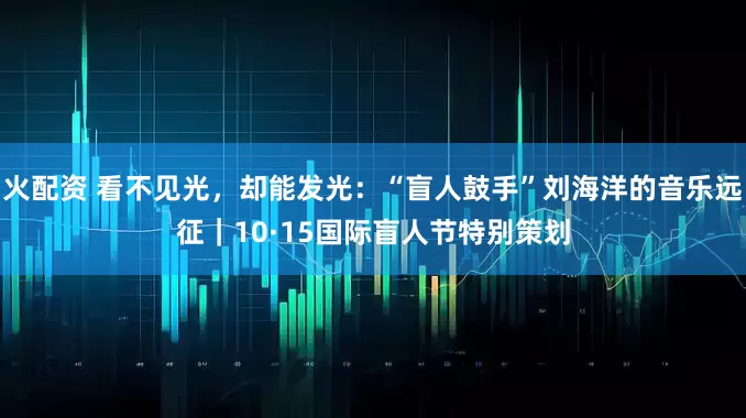 火配资 看不见光,却能发光:“盲人鼓手”刘海洋的音乐远征|10·15国际盲人节特别策划