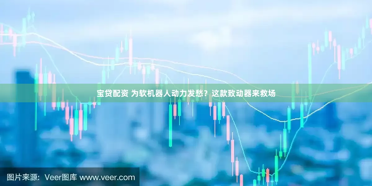 宝贷配资 为软机器人动力发愁？这款致动器来救场