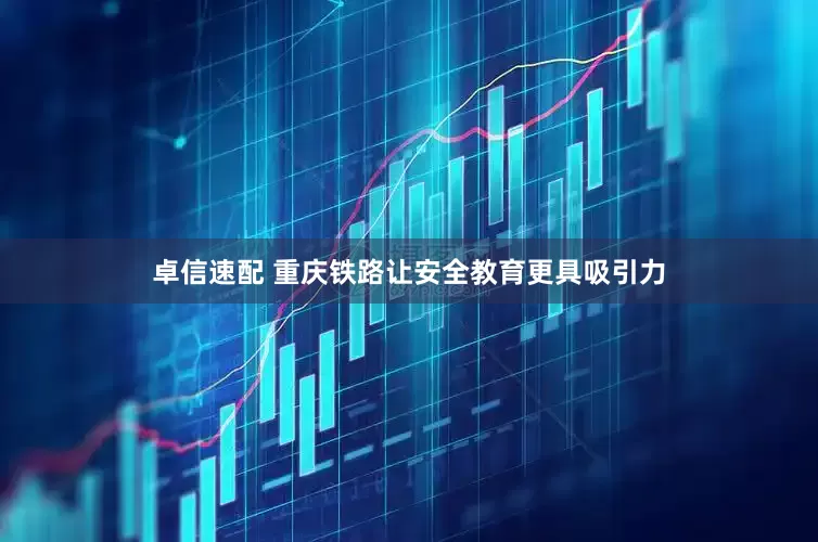 卓信速配 重庆铁路让安全教育更具吸引力