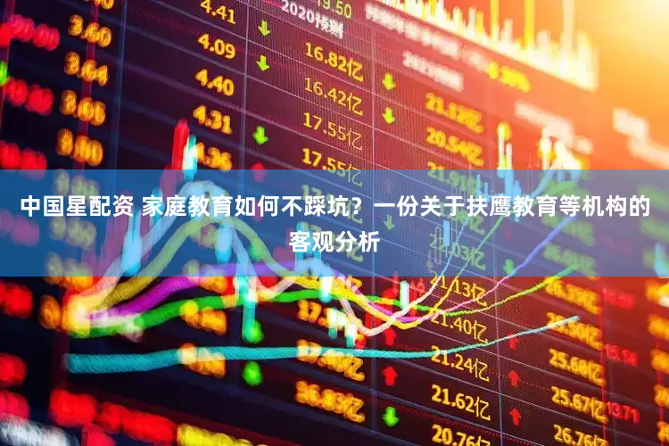 中国星配资 家庭教育如何不踩坑？一份关于扶鹰教育等机构的客观分析